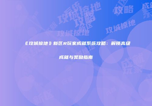 《攻城掠地》新区R玩家成就系统攻略：解锁高级成就与奖励指南