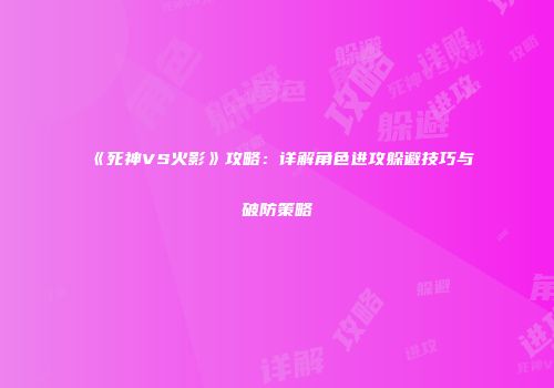 《死神VS火影》攻略：详解角色进攻躲避技巧与破防策略