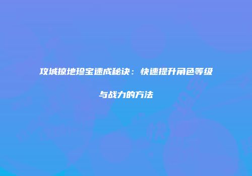 攻城掠地珍宝速成秘诀：快速提升角色等级与战力的方法