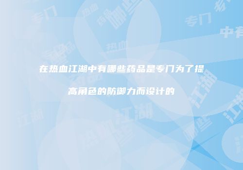在热血江湖中有哪些药品是专门为了提高角色的防御力而设计的