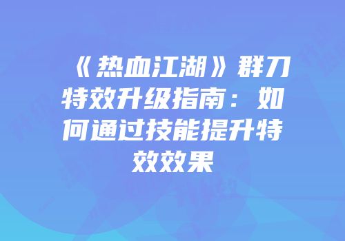 《热血江湖》群刀特效升级指南：如何通过技能提升特效效果