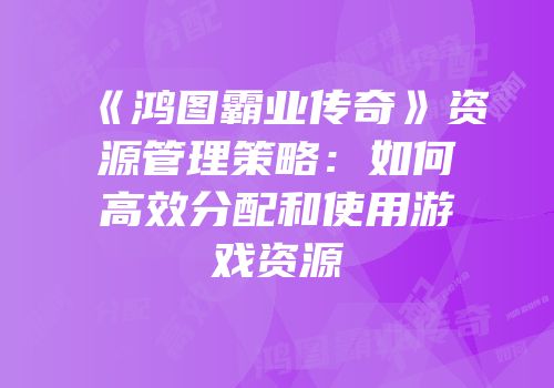 《鸿图霸业传奇》资源管理策略：如何高效分配和使用游戏资源