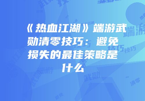 《热血江湖》端游武勋清零技巧:避免损失的最佳策略是什么