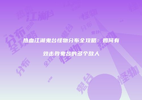 热血江湖鬼台怪物分布全攻略:如何有效击败鬼台的多个敌人