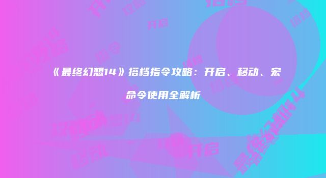 《最终幻想14》搭档指令攻略：开启、移动、宏命令使用全解析