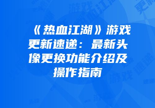 《热血江湖》游戏更新速递：最新头像更换功能介绍及操作指南