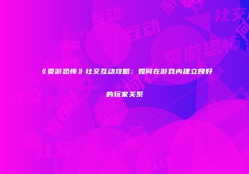 《页游恐怖》社交互动攻略：如何在游戏内建立良好的玩家关系