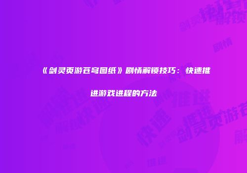 《剑灵页游苍穹图纸》剧情解锁技巧：快速推进游戏进程的方法