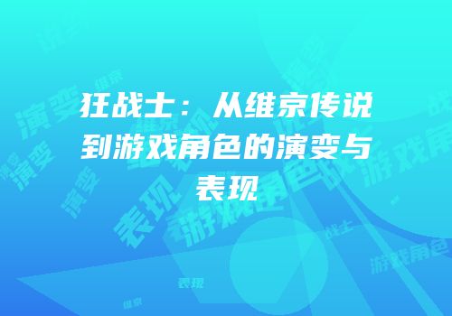 狂战士：从维京传说到游戏角色的演变与表现