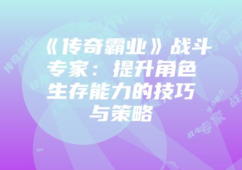 《传奇霸业》战斗专家：提升角色生存能力的技巧与策略