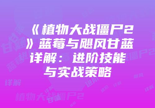 《植物大战僵尸2》蓝莓与飓风甘蓝详解：进阶技能与实战策略