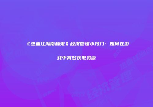 《热血江湖南林鬼》经济管理小窍门：如何在游戏中高效获取资源