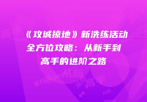 《攻城掠地》新洗练活动全方位攻略：从新手到高手的进阶之路