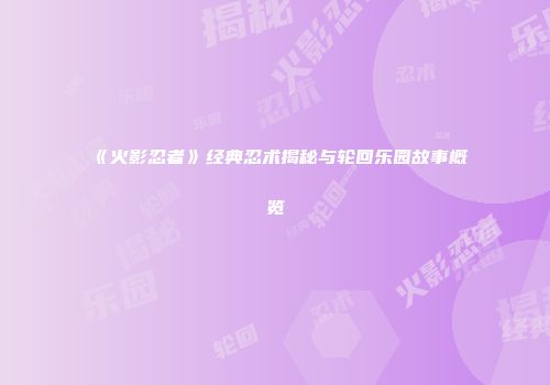 《火影忍者》经典忍术揭秘与轮回乐园故事概览