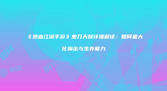 《热血江湖手游》鬼刀天赋详细解读：如何最大化输出与生存能力