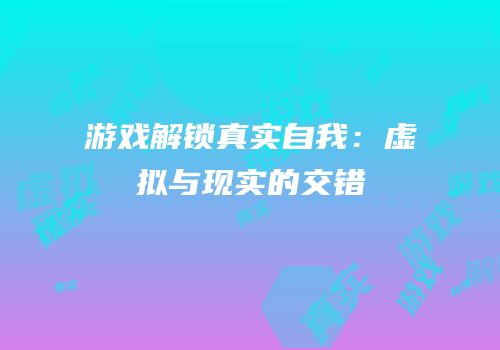 游戏解锁真实自我：虚拟与现实的交错