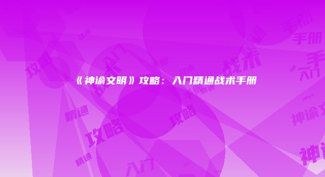 《神谕文明》攻略：入门精通战术手册
