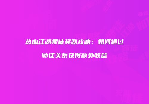 热血江湖师徒奖励攻略：如何通过师徒关系获得额外收益