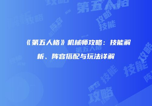《第五人格》机械师攻略：技能解析、阵容搭配与玩法详解