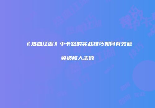 《热血江湖》中卡怒的实战技巧如何有效避免被敌人击败