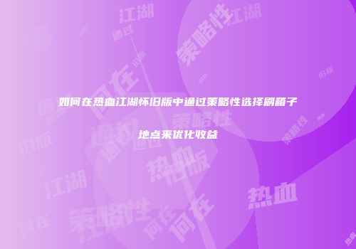 如何在热血江湖怀旧版中通过策略性选择刷箱子地点来优化收益