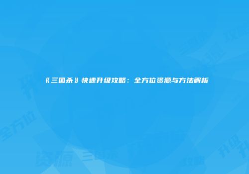 《三国杀》快速升级攻略：全方位资源与方法解析