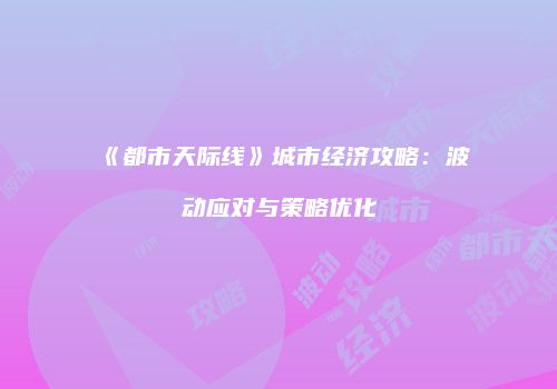 《都市天际线》城市经济攻略：波动应对与策略优化