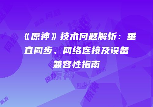 《原神》技术问题解析：垂直同步、网络连接及设备兼容性指南