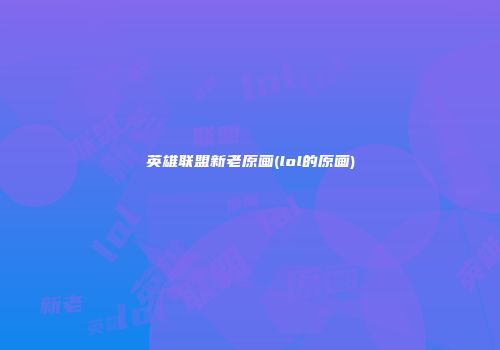 英雄联盟新老原画(lol的原画)