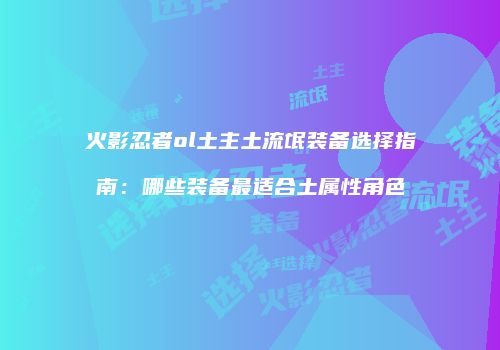 火影忍者ol土主土流氓装备选择指南：哪些装备最适合土属性角色
