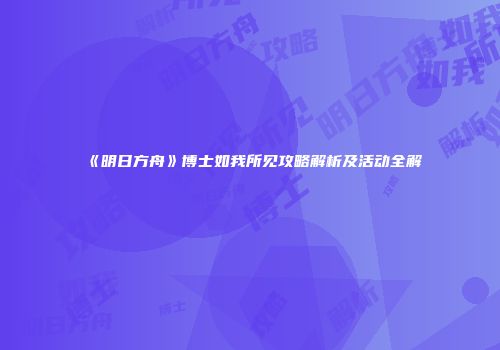《明日方舟》博士如我所见攻略解析及活动全解