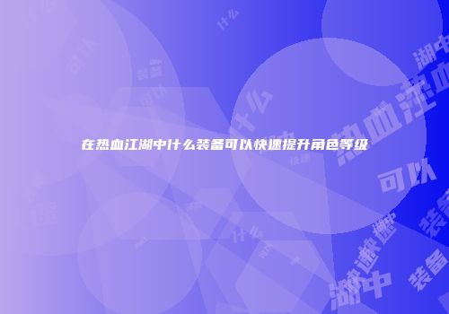 在热血江湖中什么装备可以快速提升角色等级