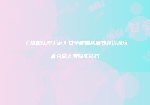 《热血江湖手游》甘草哪里买最划算资深玩家分享实用购买技巧