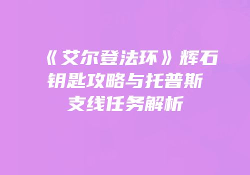 《艾尔登法环》辉石钥匙攻略与托普斯支线任务解析