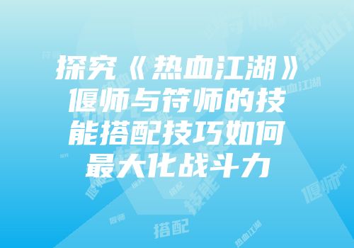 探究《热血江湖》偃师与符师的技能搭配技巧如何最大化战斗力
