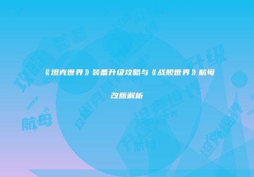 《坦克世界》装备升级攻略与《战舰世界》航母改版解析