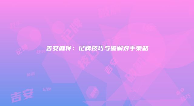 吉安麻将：记牌技巧与破解对手策略