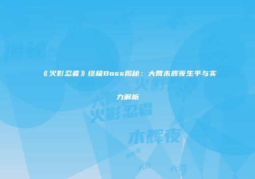 《火影忍者》终极Boss揭秘：大筒木辉夜生平与实力解析