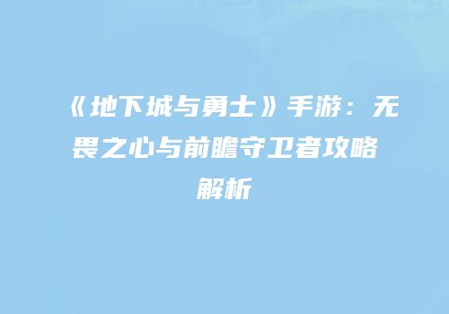 《地下城与勇士》手游：无畏之心与前瞻守卫者攻略解析