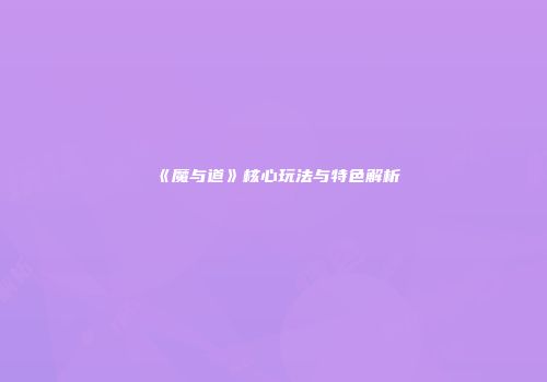 《魔与道》核心玩法与特色解析