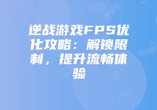 逆战游戏FPS优化攻略：解锁限制，提升流畅体验