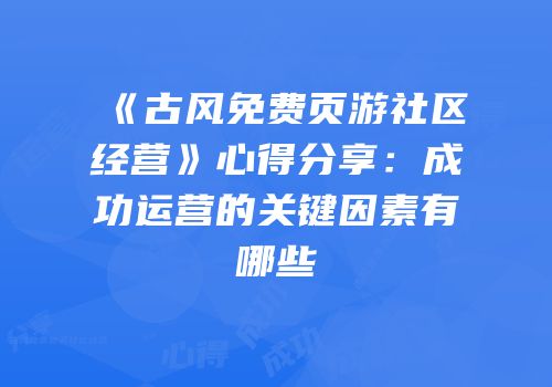 《古风免费页游社区经营》心得分享:成功运营的关键因素有哪些