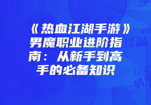 《热血江湖手游》男魔职业进阶指南：从新手到高手的必备知识