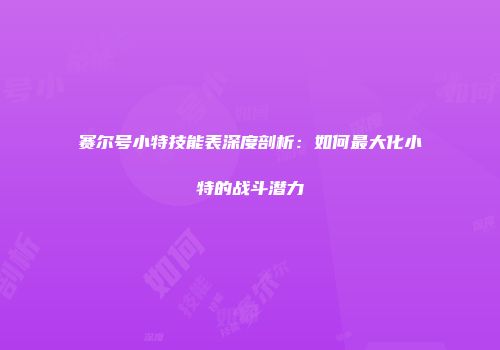 赛尔号小特技能表深度剖析：如何最大化小特的战斗潜力