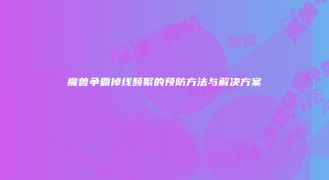 魔兽争霸掉线频繁的预防方法与解决方案