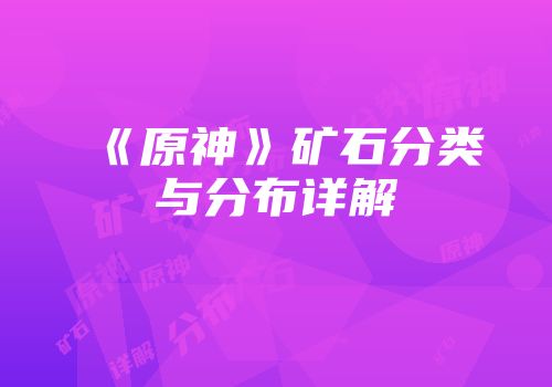 《原神》矿石分类与分布详解
