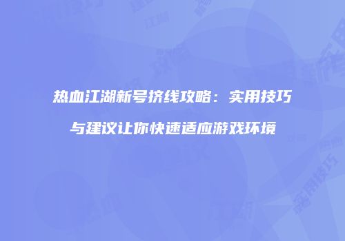 热血江湖新号挤线攻略：实用技巧与建议让你快速适应游戏环境