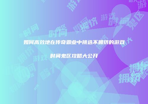 如何高效地在传奇霸业中挑选不拥挤的游戏时间鬼区攻略大公开