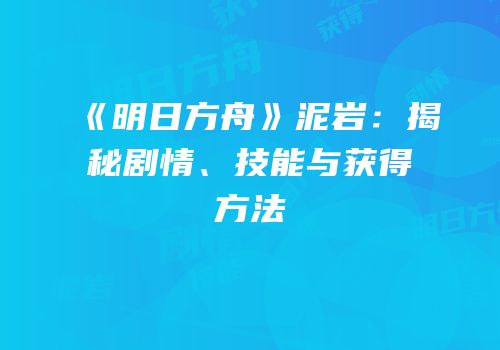 《明日方舟》泥岩：揭秘剧情、技能与获得方法