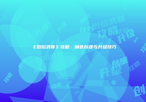 《烈焰武尊》攻略：角色创建与升级技巧
